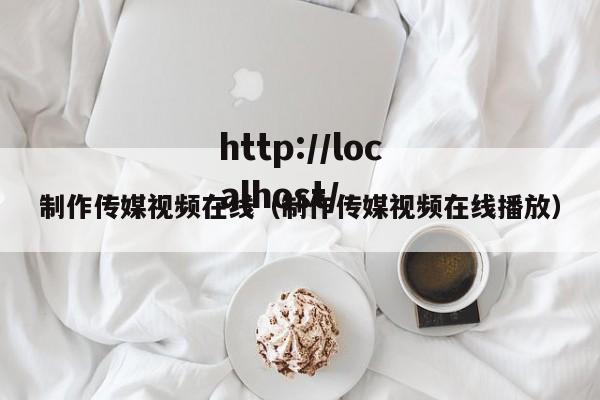 制作传媒视频在线（制作传媒视频在线播放）